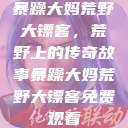 暴躁大妈荒野大镖客，荒野上的传奇故事暴躁大妈荒野大镖客免费观看  第1张
