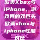 欧美Xbox与iPhone，游戏界的双巨头欧美xbox与iphone性能对比  第1张