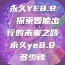 永久YE8.8,探索智能出行的未来之路永久ye8.8多少钱 第1张 永久YE8.8,探索智能出行的未来之路永久ye8.8多少钱 第1张