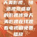 天美影视，缔造视觉盛宴的影视传奇天美影视在线观看电视剧免费播放  第1张
