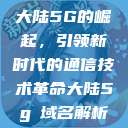 大陆5G的崛起，引领新时代的通信技术革命大陆5g奭域名解析  第1张