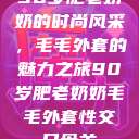90岁肥老奶奶的时尚风采，毛毛外套的魅力之旅90岁肥老奶奶毛毛外套性交日母羊  第1张