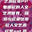 张雨欣人文艺术欣赏PPT
张雨欣的人文艺术世界，探索与欣赏张雨欣人文艺术欣赏ppt.播放  第1张