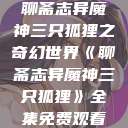 聊斋志异魔神三只狐狸之奇幻世界《聊斋志异魔神三只狐狸》全集免费观看  第1张
