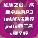 优质之选，成色卓越的P31s材料成色好p31s和三色s哪个好  第1张