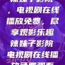 辣妹子影院，电视剧在线播放免费，尽享观影乐趣辣妹子影院电视剧在线播放免费观看  第1张