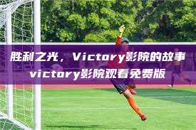 胜利之光，Victory影院的故事victory影院观看免费版  第1张
