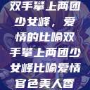 双手攀上两团少女峰，爱情的比喻双手攀上两团少女峰比喻爱情官色美人香  第1张