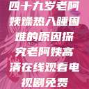 四十九岁老阿姨燥热入睡困难的原因探究老阿姨高清在线观看电视剧免费  第1张