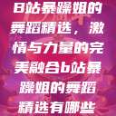 B站暴躁姐的舞蹈精选，激情与力量的完美融合b站暴躁姐的舞蹈精选有哪些  第1张