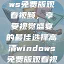 高清Windows免费版观看视频，享受视觉盛宴的最佳选择高清windows免费版观看视频老八灰  第1张