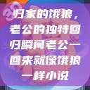 归家的饿狼，老公的独特回归瞬间老公一回来就像饿狼一样小说  第1张