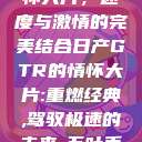 日产GTR情怀大片，速度与激情的完美结合日产GTR的情怀大片:重燃经典,驾驭极速的未来-五叶手游  第1张