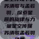 星空传媒下的苏清歌与孟若羽，探索星辰的旋律与力量星空传媒苏清歌孟若羽免费  第1张