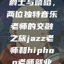 爵士与嘻哈，两位独特音乐老师的交融之旅jazz老师和hiphop老师就业  第1张