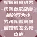 如何教育小男孩趴着来回磨蹭的行为小男孩趴着来回磨蹭该怎么教育他 第1张 如何教育小男孩趴着来回磨蹭的行为小男孩趴着来回磨蹭该怎么教育他 第1张