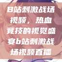 B站刺激战场视频，热血竞技的视觉盛宴b站刺激战场视频直播  第1张