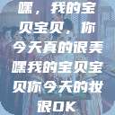嘿，我的宝贝宝贝，你今天真的很美嘿我的宝贝宝贝你今天的妆很OK  第1张