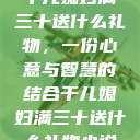 干儿媳妇满三十送什么礼物，一份心意与智慧的结合干儿媳妇满三十送什么礼物小说  第1张