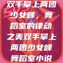 双手攀上两团少女峰，舞蹈室的律动之美双手攀上两团少女峰舞蹈室小说  第1张