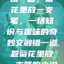错一题，菊花里放一支笔，一场知识与趣味的奇妙交融错一道题菊花里放一支笔的小说  第1张