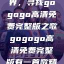 探索音乐世界，寻找gogogo高清免费完整版之歌gogogo高清免费完整版有一首歌精东影视  第1张