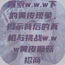 探索w.w.w下的黄皮现象,揭示背后的真相与挑战w.w.w黄皮磨菇招商 第1张 探索w.w.w下的黄皮现象,揭示背后的真相与挑战w.w.w黄皮磨菇招商 第1张