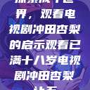 探索成年世界，观看电视剧冲田杏梨的启示观看已满十八岁电视剧冲田杏梨让五  第1张