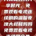 大叔和妈妈共享时光，免费观看电视连续剧的温馨夜晚大叔和妈妈免费观看电视连续剧全集  第1张