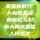 直播新时代，大胸襟直播的崛起与影响大胸襟直播人民出文  第1张