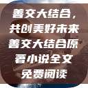 善交大结合,共创美好未来善交大结合原著小说全文免费阅读 第1张 善交大结合,共创美好未来善交大结合原著小说全文免费阅读 第1张