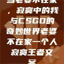 当老婆不在家，寂寞中的我与CSGO的奇妙世界老婆不在家一个人寂寞王者文案  第1张