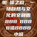 嫩槡搡之韵，一场自然与文化的交融嫩BBB槡BBBB搡BBBB小说  第1张