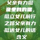 父亲有力挺送女儿的话
父亲的力量，挺立女儿前行之路父亲有力挺送女儿的话 含义  第1张