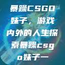 暴躁CSGO妹子，游戏内外的人生探索暴躁csgo妹子一  第1张