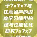 探索数字世界的奥秘，基于7x7x7与任意噪声的深度学习模型构建与性能优化研究7x7x7x7x任意槽2023基础  第1张