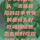 爷爷的蘑菇头，美味背后的故事爷爷的蘑菇头好吃吗鸡腿茹怎么做好吃鸡腿菇头怎么吃  第1张