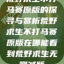荒野求生不打马赛原版的探寻与赏析荒野求生不打马赛原版在哪能看到荒野求生无删减版  第1张