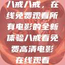 八戒八戒，在线免费观看所有电影的全新体验八戒看免费高清电影在线观看  第1张