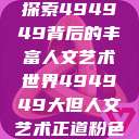 探索494949背后的丰富人文艺术世界494949大但人文艺术正道粉色  第1张