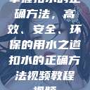 掌握扣水的正确方法，高效、安全、环保的用水之道扣水的正确方法视频教程视频  第1张