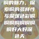 铜的魅力，探索铜的多样性与深邃色彩铜铜铜铜铜铜铜铜好大好深色天  第1张