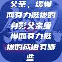 父亲，缓慢而有力挺拔的身影父亲缓慢而有力挺拔的成语有哪些  第1张