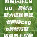 暴躁老阿姨教你玩转CSGO，最新攻略大揭秘暴躁老阿姨csgo最新攻略 适合五十岁阿姨  第1张