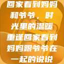 回家看到妈妈和爷爷，时光里的温暖重逢回家看到妈妈跟爷爷在一起的说说  第1张