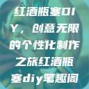 红酒瓶塞DIY,创意无限的个性化制作之旅红酒瓶塞diy笔趣阁 第1张 红酒瓶塞DIY,创意无限的个性化制作之旅红酒瓶塞diy笔趣阁 第1张
