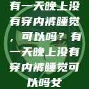 有一天晚上没有穿内裤睡觉，可以吗？有一天晚上没有穿内裤睡觉可以吗女  第1张