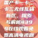 国产卡一卡二卡三无线乱码新区，探索与解析4399在线观看免费高清电视剧  第1张