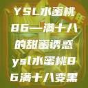 YSL水蜜桃86—满十八的甜蜜诱惑ysl水蜜桃86满十八变黑  第1张