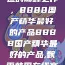 探索中国制造的巅峰之作，8888国产精华最好的产品8888国产精华最好的产品,飘雪韩国在线高清观看3  第1张